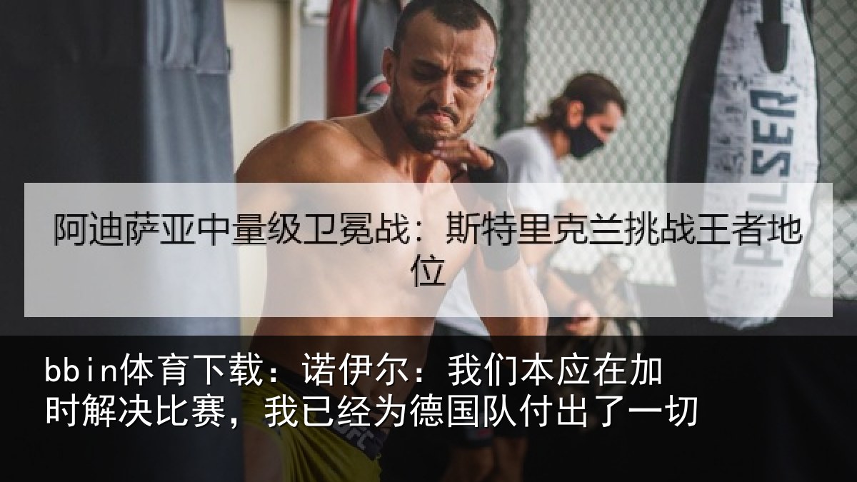 bbin体育下载：诺伊尔：我们本应在加时解决比赛，我已经为德国队付出了一切
