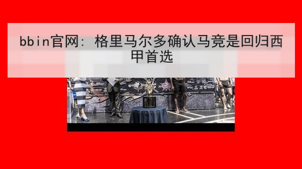 bbin官网: 格里马尔多确认马竞是回归西甲首选