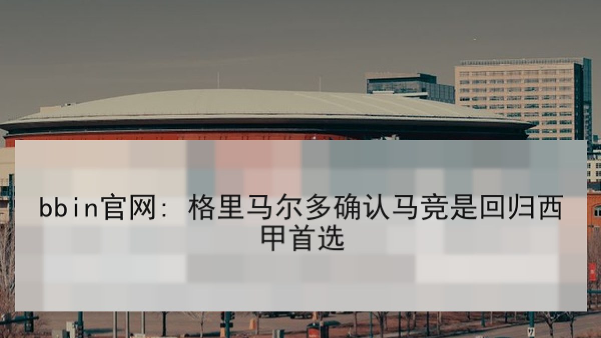 bbin官网: 格里马尔多确认马竞是回归西甲首选