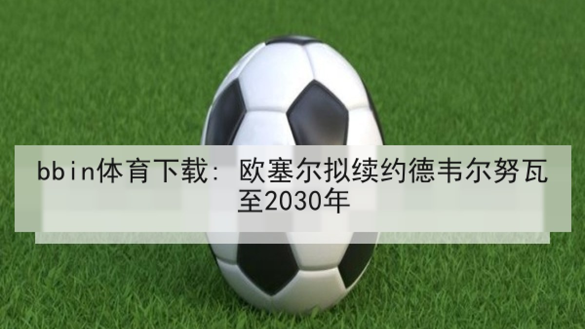 bbin体育下载: 欧塞尔拟续约德韦尔努瓦至2030年