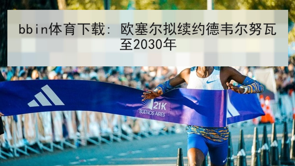 bbin体育下载: 欧塞尔拟续约德韦尔努瓦至2030年