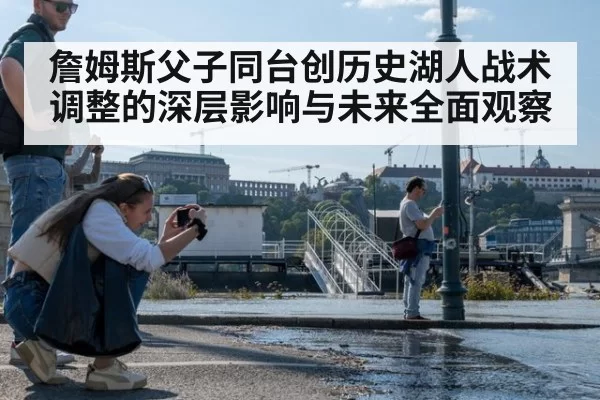詹姆斯父子同台创历史湖人战术调整的深层影响与未来全面观察
