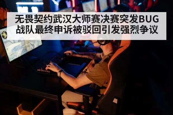 无畏契约武汉大师赛决赛突发BUG 战队最终申诉被驳回引发强烈争议