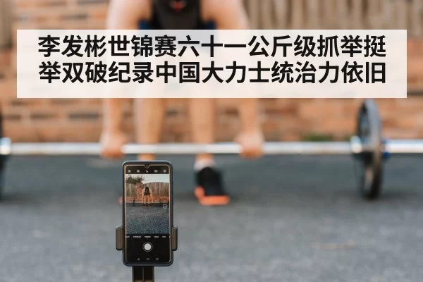 李发彬世锦赛六十一公斤级抓举挺举双破纪录中国大力士统治力依旧