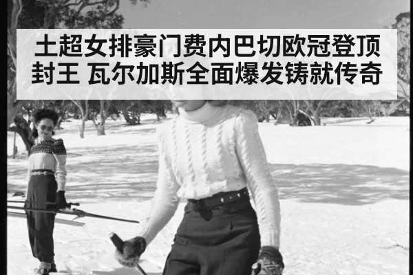 土超女排豪门费内巴切欧冠登顶封王 瓦尔加斯全面爆发铸就传奇