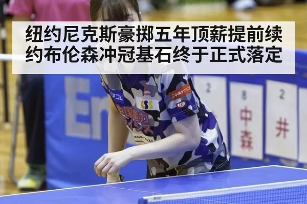纽约尼克斯豪掷五年顶薪提前续约布伦森冲冠基石终于正式落定
