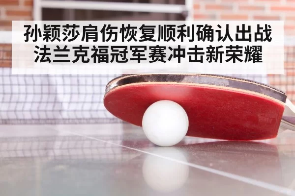 孙颖莎肩伤恢复顺利确认出战法兰克福冠军赛冲击新荣耀